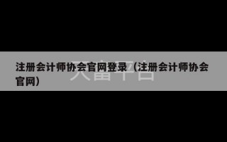 注册会计师协会官网登录（注册会计师协会 官网）