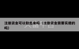 注册资金可以取出来吗（注册资金需要实缴的吗）