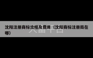 沈阳注册商标流程及费用（沈阳商标注册局在哪）