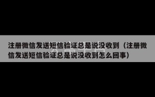 注册微信发送短信验证总是说没收到（注册微信发送短信验证总是说没收到怎么回事）