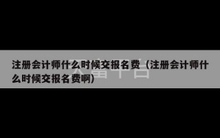 注册会计师什么时候交报名费（注册会计师什么时候交报名费啊）