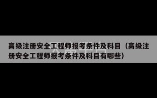 高级注册安全工程师报考条件及科目（高级注册安全工程师报考条件及科目有哪些）