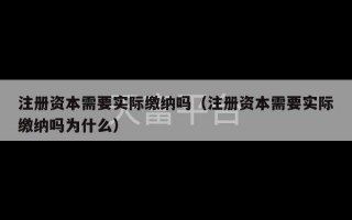 注册资本需要实际缴纳吗（注册资本需要实际缴纳吗为什么）