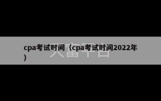 cpa考试时间（cpa考试时间2022年）