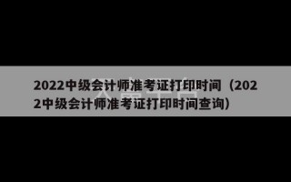 2022中级会计师准考证打印时间（2022中级会计师准考证打印时间查询）