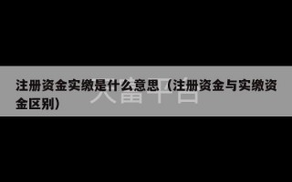 注册资金实缴是什么意思（注册资金与实缴资金区别）