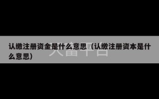 认缴注册资金是什么意思（认缴注册资本是什么意思）