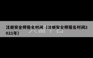 注册安全师报名时间（注册安全师报名时间2021年）