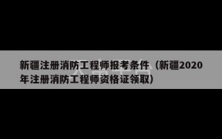 新疆注册消防工程师报考条件（新疆2020年注册消防工程师资格证领取）