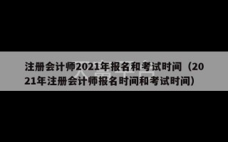 注册会计师2021年报名和考试时间（2021年注册会计师报名时间和考试时间）