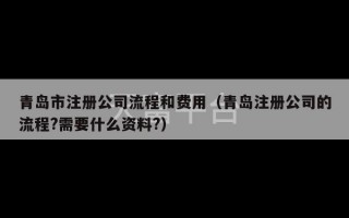 青岛市注册公司流程和费用（青岛注册公司的流程?需要什么资料?）