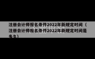 注册会计师报名条件2022年新规定时间（注册会计师报名条件2022年新规定时间是多久）