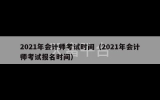 2021年会计师考试时间（2021年会计师考试报名时间）