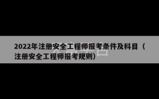 2022年注册安全工程师报考条件及科目（注册安全工程师报考规则）