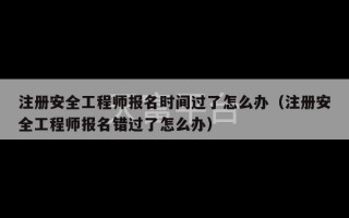 注册安全工程师报名时间过了怎么办（注册安全工程师报名错过了怎么办）