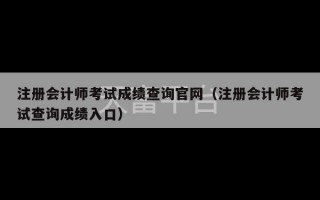 注册会计师考试成绩查询官网（注册会计师考试查询成绩入口）