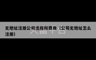 无地址注册公司流程和费用（公司无地址怎么注册）