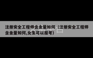 注册安全工程师含金量如何（注册安全工程师含金量如何,女生可以报考）