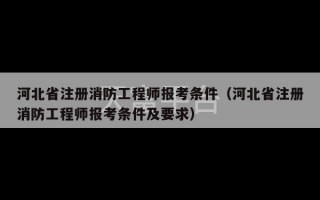 河北省注册消防工程师报考条件（河北省注册消防工程师报考条件及要求）