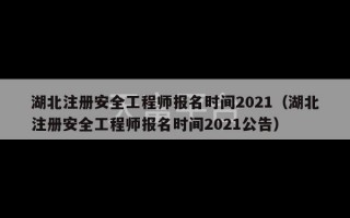 湖北注册安全工程师报名时间2021（湖北注册安全工程师报名时间2021公告）