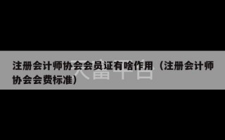 注册会计师协会会员证有啥作用（注册会计师协会会费标准）