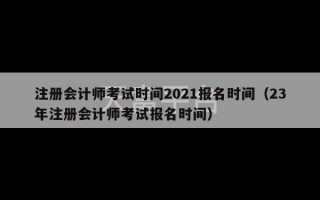 注册会计师考试时间2021报名时间（23年注册会计师考试报名时间）