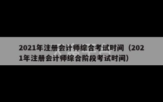 2021年注册会计师综合考试时间（2021年注册会计师综合阶段考试时间）