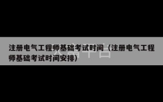 注册电气工程师基础考试时间（注册电气工程师基础考试时间安排）