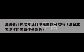 注册会计师准考证打印黑白的可以吗（注会准考证打印黑白还是彩色）