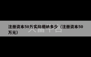 注册资本50万实际缴纳多少（注册资本50万元）