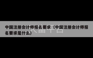 中国注册会计师报名要求（中国注册会计师报名要求是什么）