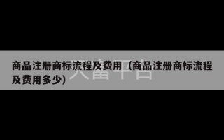 商品注册商标流程及费用（商品注册商标流程及费用多少）