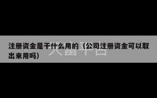 注册资金是干什么用的（公司注册资金可以取出来用吗）