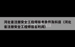 河北省注册安全工程师报考条件及科目（河北省注册安全工程师报名时间）