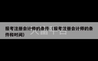 报考注册会计师的条件（报考注册会计师的条件和时间）