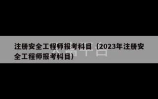 注册安全工程师报考科目（2023年注册安全工程师报考科目）