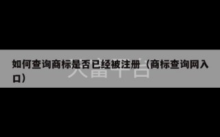 如何查询商标是否已经被注册（商标查询网入口）