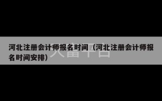 河北注册会计师报名时间（河北注册会计师报名时间安排）