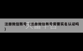 注册微信账号（注册微信账号需要实名认证吗）