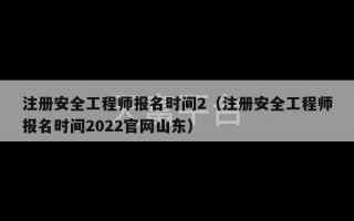 注册安全工程师报名时间2（注册安全工程师报名时间2022官网山东）