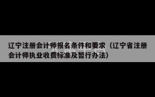 辽宁注册会计师报名条件和要求（辽宁省注册会计师执业收费标准及暂行办法）