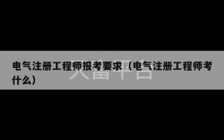 电气注册工程师报考要求（电气注册工程师考什么）