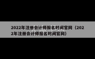 2022年注册会计师报名时间官网（2022年注册会计师报名时间官网）