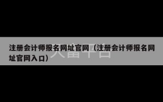 注册会计师报名网址官网（注册会计师报名网址官网入口）