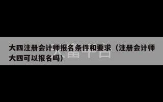 大四注册会计师报名条件和要求（注册会计师大四可以报名吗）