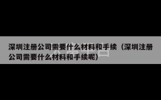 深圳注册公司需要什么材料和手续（深圳注册公司需要什么材料和手续呢）