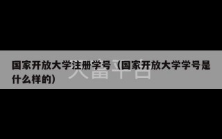 国家开放大学注册学号（国家开放大学学号是什么样的）