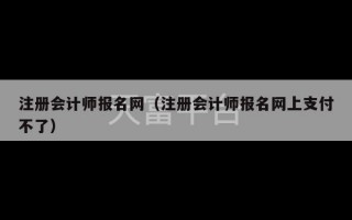 注册会计师报名网（注册会计师报名网上支付不了）