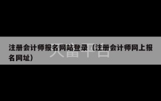 注册会计师报名网站登录（注册会计师网上报名网址）