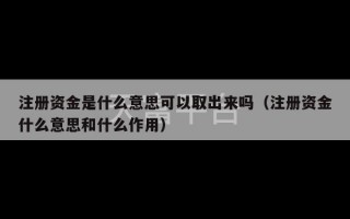 注册资金是什么意思可以取出来吗（注册资金什么意思和什么作用）